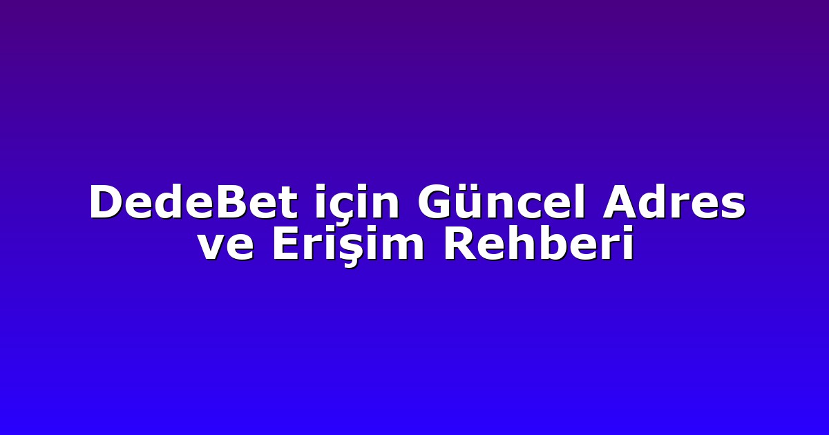 DedeBet için Güncel Adres ve Erişim Rehberi